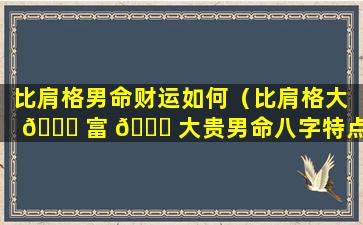 比肩格男命财运如何（比肩格大 🐋 富 🍀 大贵男命八字特点）